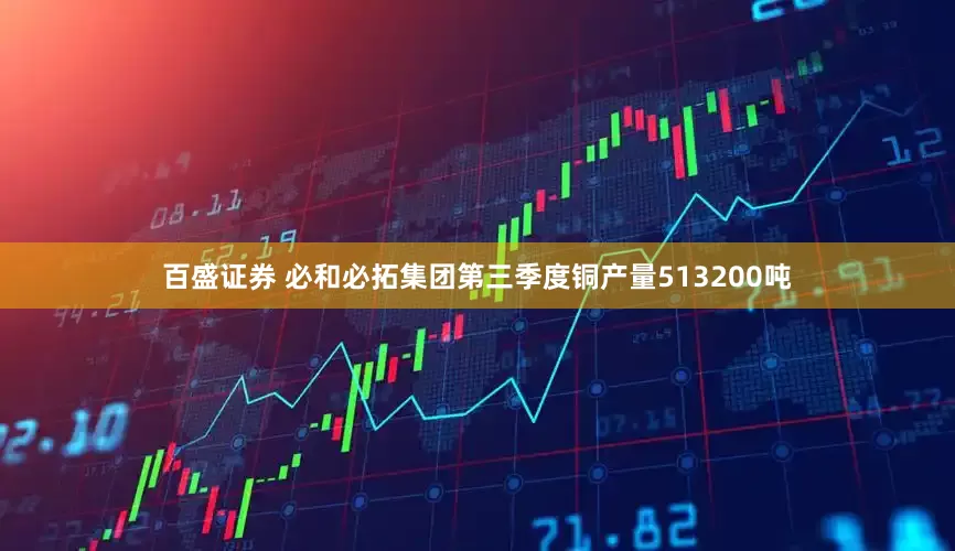 百盛证券 必和必拓集团第三季度铜产量513200吨