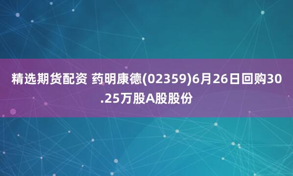 精选期货配资 药明康德(02359)6月26日回购30.25万股A股股份
