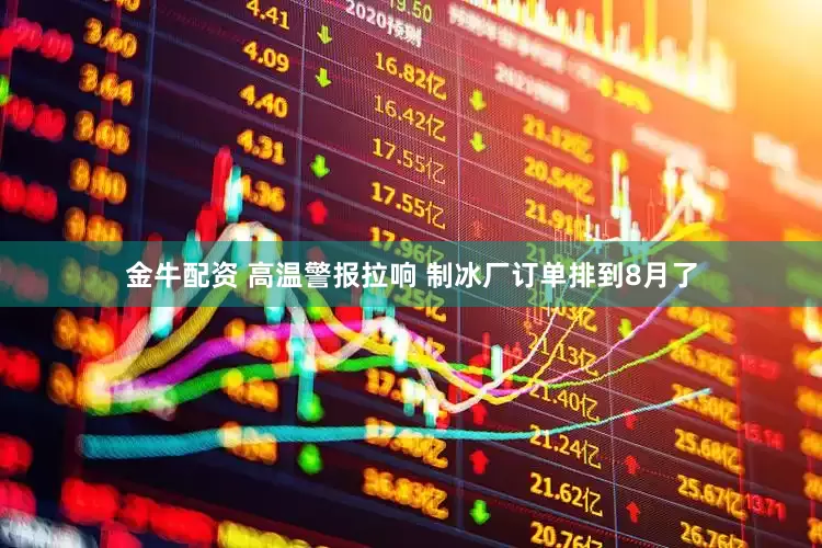 金牛配资 高温警报拉响 制冰厂订单排到8月了