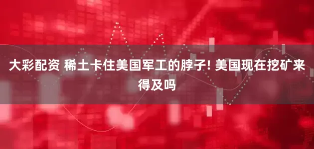 大彩配资 稀土卡住美国军工的脖子! 美国现在挖矿来得及吗