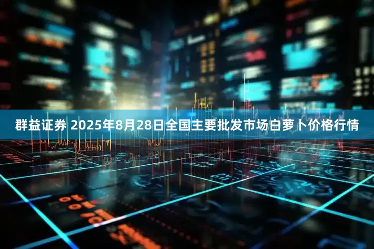 群益证券 2025年8月28日全国主要批发市场白萝卜价格行情