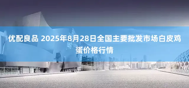 优配良品 2025年8月28日全国主要批发市场白皮鸡蛋价格行情