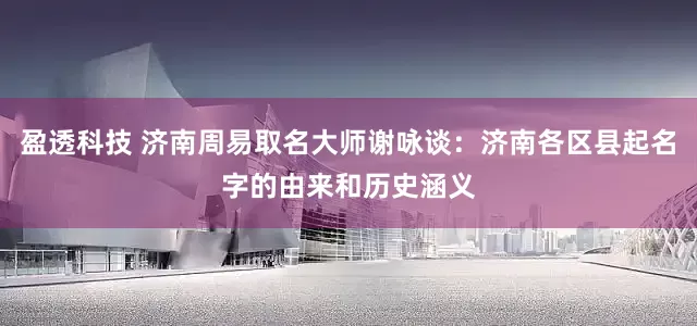 盈透科技 济南周易取名大师谢咏谈：济南各区县起名字的由来和历史涵义