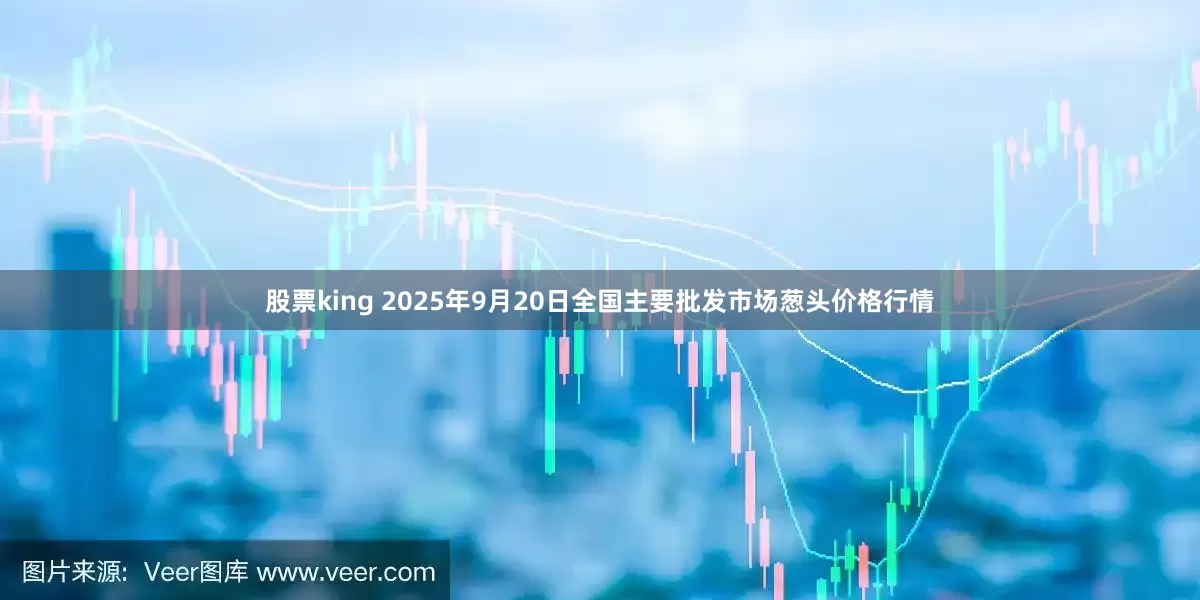 股票king 2025年9月20日全国主要批发市场葱头价格行情