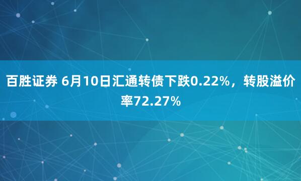 百胜证券 6月10日汇通转债下跌0.22%，转股溢价率72.27%