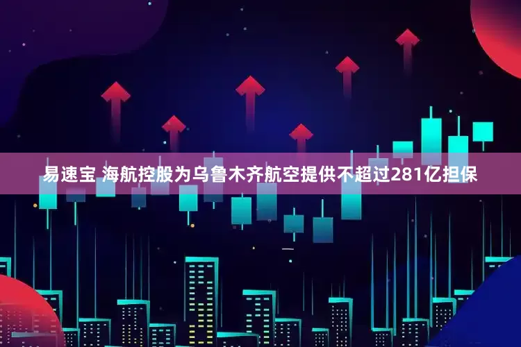 易速宝 海航控股为乌鲁木齐航空提供不超过281亿担保