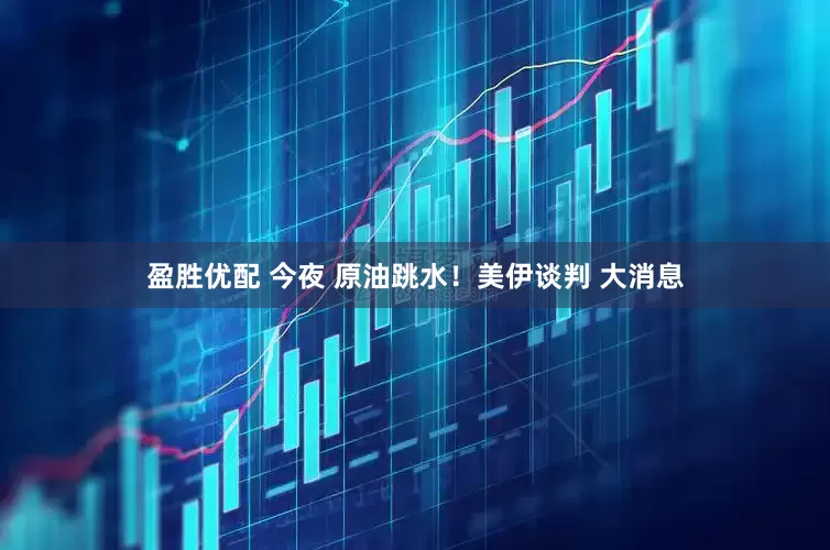 盈胜优配 今夜 原油跳水！美伊谈判 大消息