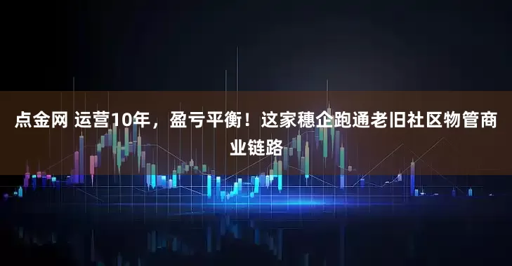 点金网 运营10年，盈亏平衡！这家穗企跑通老旧社区物管商业链路
